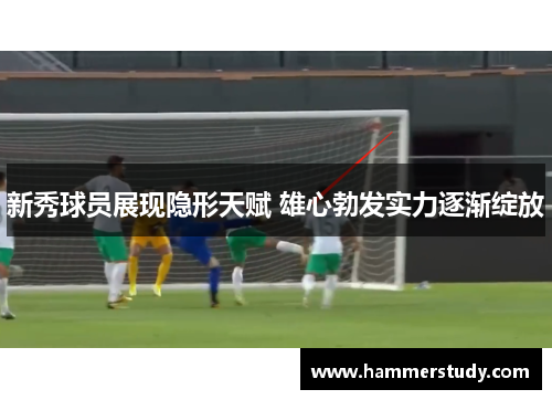 新秀球员展现隐形天赋 雄心勃发实力逐渐绽放